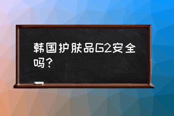 哪国的护肤品安全 韩国护肤品G2安全吗？