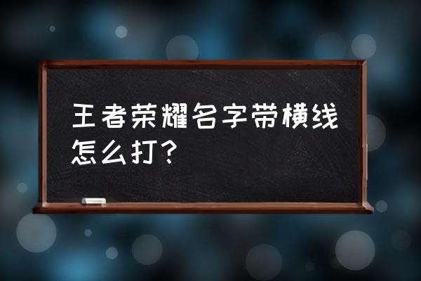 怎么让游戏名字上面有横线 王者荣耀名字带横线怎么打？