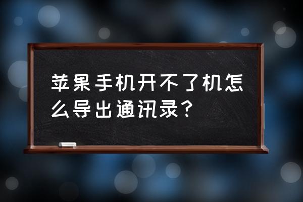 苹果手机坏了怎么将号码导出来吗 苹果手机开不了机怎么导出通讯录？