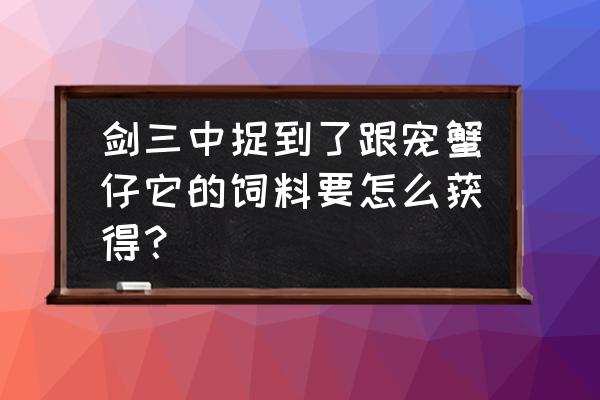 剑三喂螃蟹用什么饲料 剑三中捉到了跟宠蟹仔它的饲料要怎么获得？