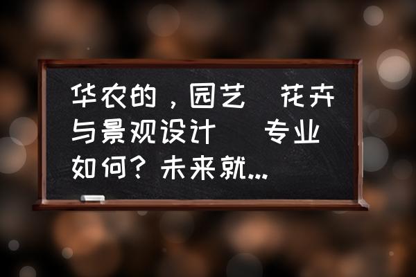 设计花盆是什么专业 华农的，园艺（花卉与景观设计） 专业如何？未来就业与考研如何？