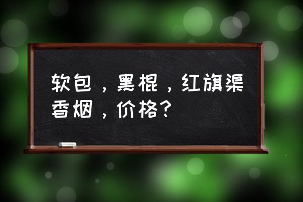 黄金叶红旗渠多少钱一包 软包，黑棍，红旗渠香烟，价格？