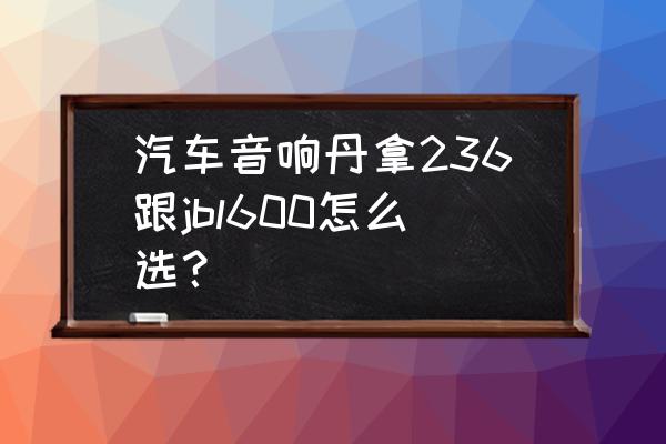 jbl车载音响适合什么类型 汽车音响丹拿236跟jbl600怎么选？