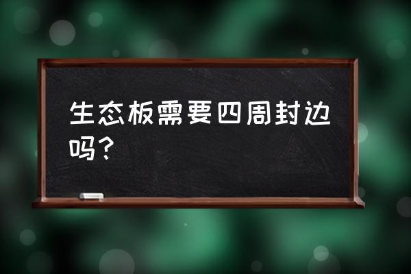 全屋定制生态板不用封边吗 生态板需要四周封边吗？