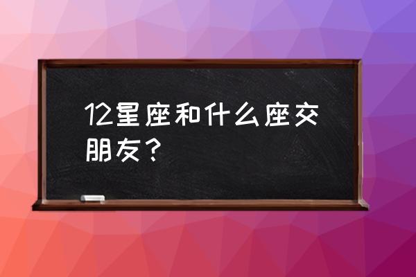 水瓶座和什么星座的朋友最配 12星座和什么座交朋友？