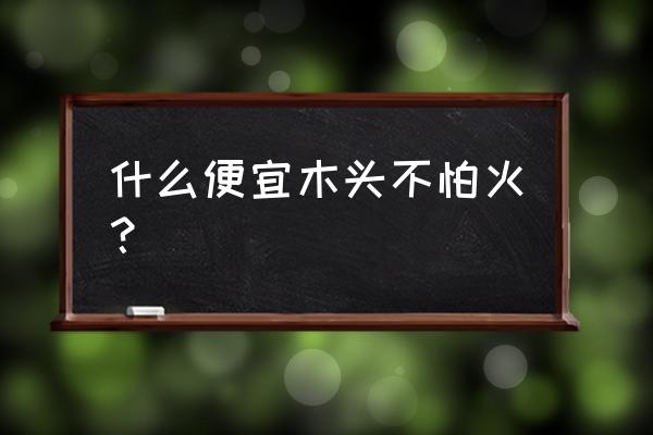 不容易引燃的木头是什么木头 什么便宜木头不怕火？