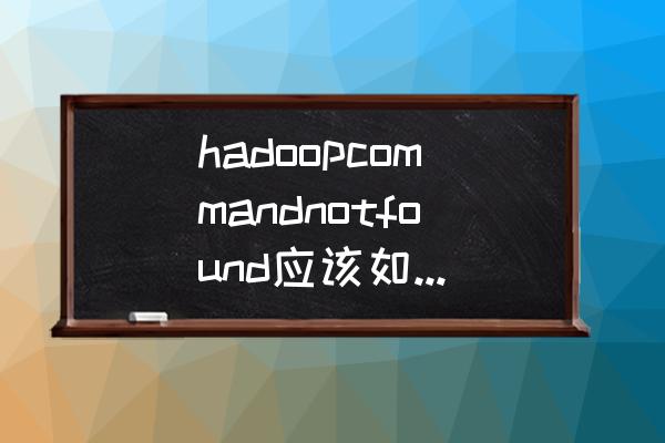 请问该如何将hadoop hadoopcommandnotfound应该如何解决？