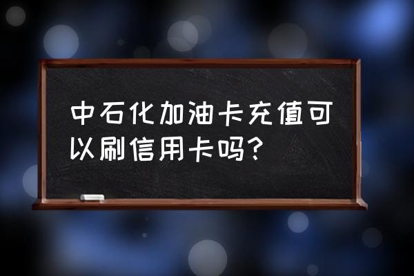 加油站充油卡可以用信用卡吗 中石化加油卡充值可以刷信用卡吗？