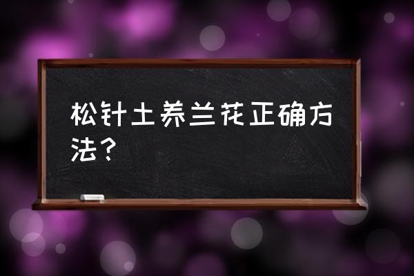 如何用松叶土种兰花 松针土养兰花正确方法？