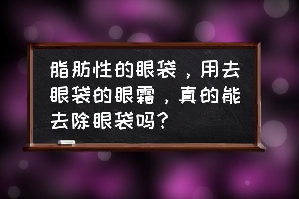 用眼霜去眼袋有用吗 脂肪性的眼袋，用去眼袋的眼霜，真的能去除眼袋吗？