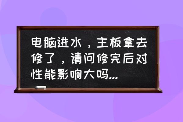 笔记本进水维修过得容易坏吗 电脑进水，主板拿去修了，请问修完后对性能影响大吗，本人小白？