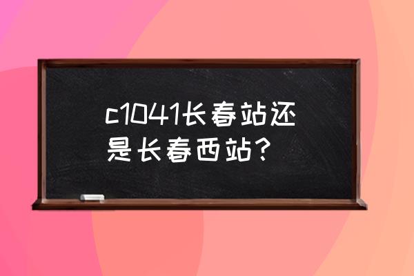 长春去延吉有几点火车票 c1041长春站还是长春西站？