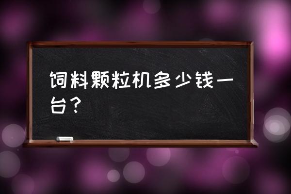 饲料颗粒机组花多少钱 饲料颗粒机多少钱一台？