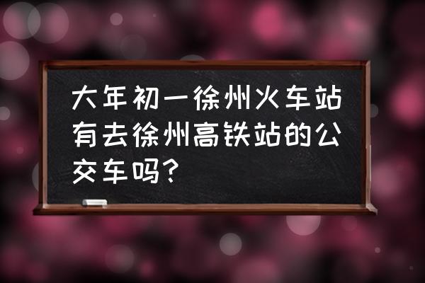 徐州火车站到高铁站有几路车 大年初一徐州火车站有去徐州高铁站的公交车吗？