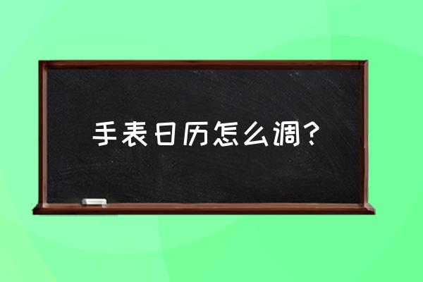 劳士顿手表怎么样调日历 手表日历怎么调？