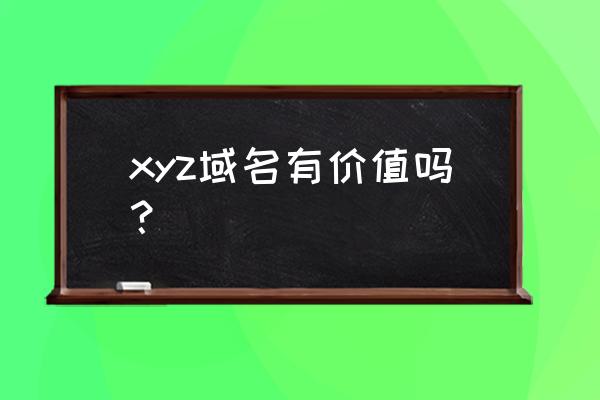 xyz域名啥意思 xyz域名有价值吗？