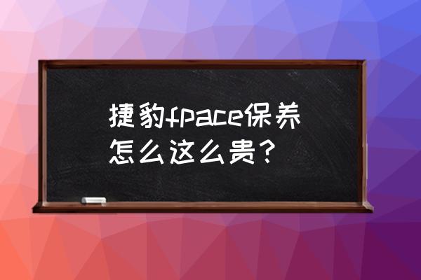 捷豹epace后期保养如何 捷豹fpace保养怎么这么贵？