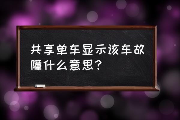 为什么摩拜单车总是故障车 共享单车显示该车故障什么意思？