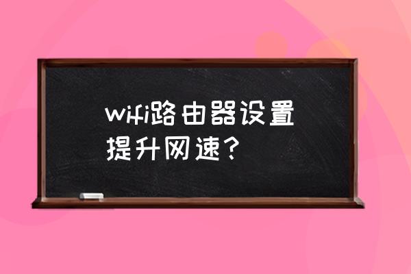 无线网提速怎么设置路由器 wifi路由器设置提升网速？