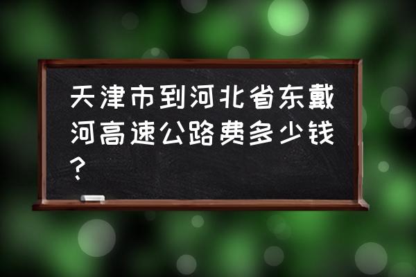 天津到秦皇岛的高速费是多少 天津市到河北省东戴河高速公路费多少钱？