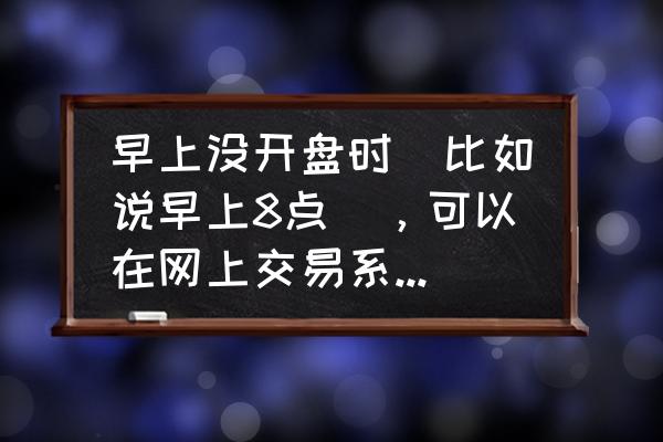 股市早八点哪里买 早上没开盘时（比如说早上8点），可以在网上交易系统上委托买入吗？