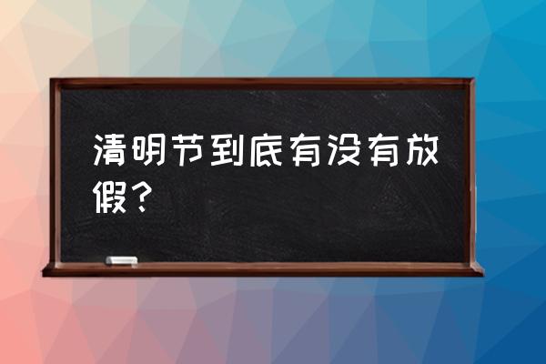 这次清明放假几天 清明节到底有没有放假？