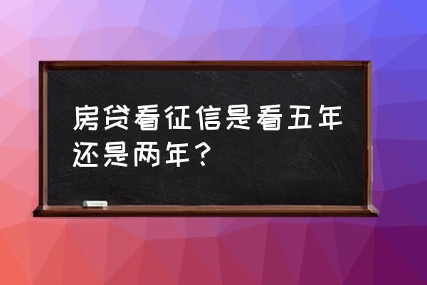 购房贷款看几年内征信 房贷看征信是看五年还是两年？