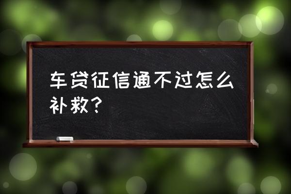 二手车贷款征信不怎么好 车贷征信通不过怎么补救？