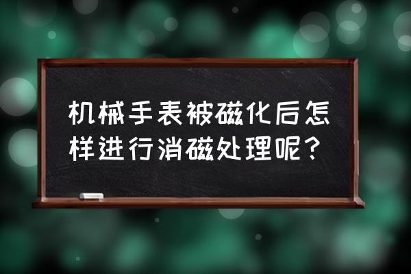 手表受磁怎么消磁的 机械手表被磁化后怎样进行消磁处理呢？