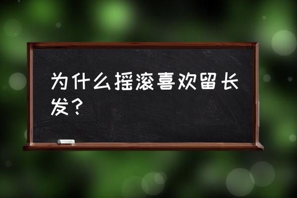 摇滚歌手为什么留长发 为什么摇滚喜欢留长发？