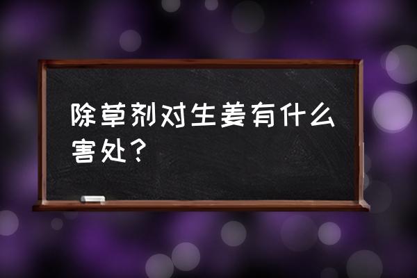 百草枯对生姜苗有影响吗 除草剂对生姜有什么害处？