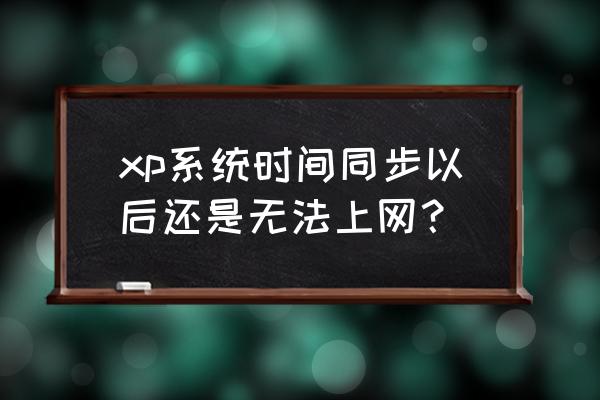 电脑不能上网与系统时间有关系吗 xp系统时间同步以后还是无法上网？