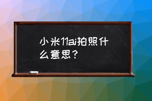 小米手机智能相机什么功能 小米11ai拍照什么意思？