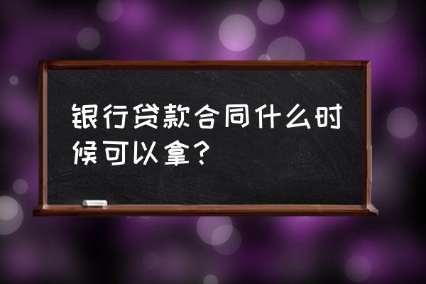 银行贷款合同什么时候能拿到 银行贷款合同什么时候可以拿？