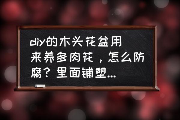 木质花盆用什么防腐漆好 diy的木头花盆用来养多肉花，怎么防腐？里面铺塑料可以吗，还是刷桐油之类的？