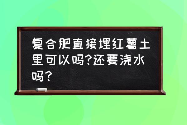 低氯复合肥可以栽种地瓜吗 复合肥直接埋红薯土里可以吗?还要浇水吗？