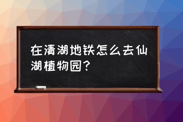 离深圳市湖鲜植物园多少公里 在清湖地铁怎么去仙湖植物园？