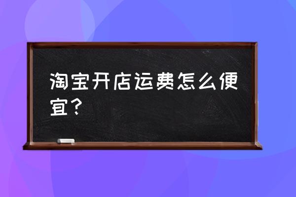 想开网店快递费太贵怎么办 淘宝开店运费怎么便宜？