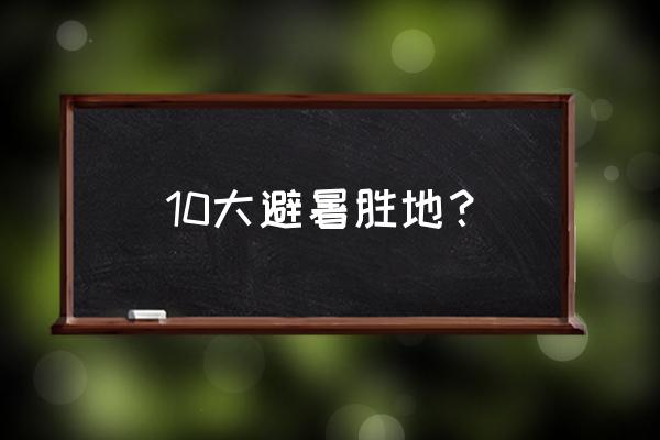 天气炎热避暑去哪里 10大避暑胜地？