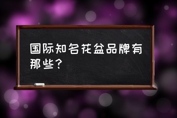 什么花盆放在宜家花盆比较好 国际知名花盆品牌有那些？