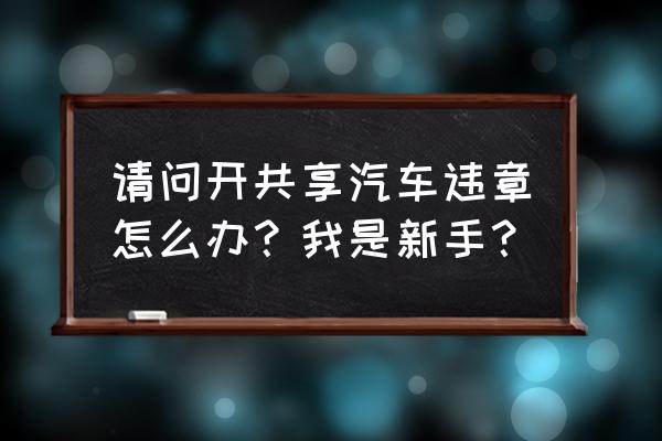 开共享汽车被贴条怎么办 请问开共享汽车违章怎么办？我是新手？