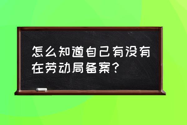 怎样查劳动合同有没有备案 怎么知道自己有没有在劳动局备案？