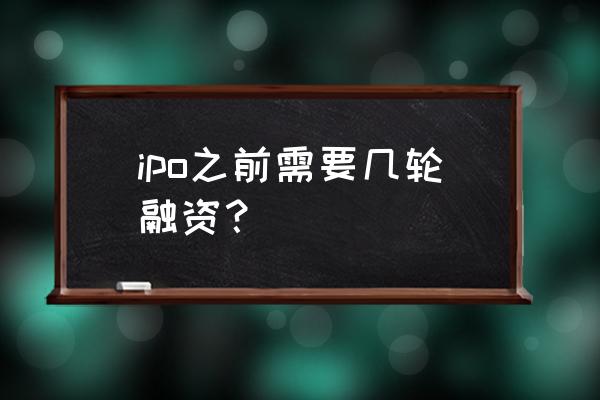 a股上市条件几轮融资 ipo之前需要几轮融资？