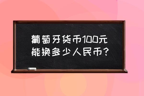 9000葡币等于多少人民币多少 葡萄牙货币100元能换多少人民币？