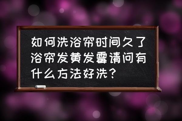 浴帘霉斑如何去除 如何洗浴帘时间久了浴帘发黄发霉请问有什么方法好洗？