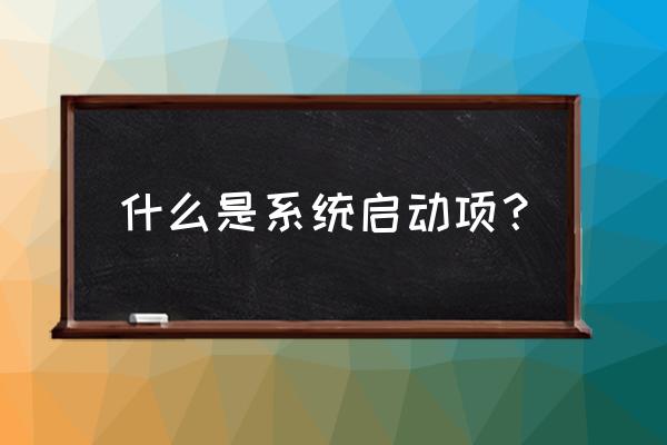 电脑一般启动项是什么 什么是系统启动项？