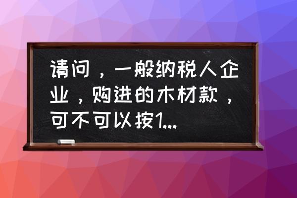 木材增值税的税率是多少 请问，一般纳税人企业，购进的木材款，可不可以按13\\%抵扣税率？