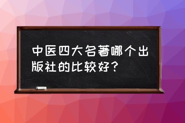 哪个出版社的四大名著字体大 中医四大名著哪个出版社的比较好？