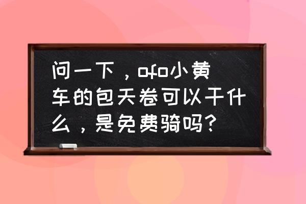 ofo6折优惠券怎样使用 问一下，ofo小黄车的包天卷可以干什么，是免费骑吗？