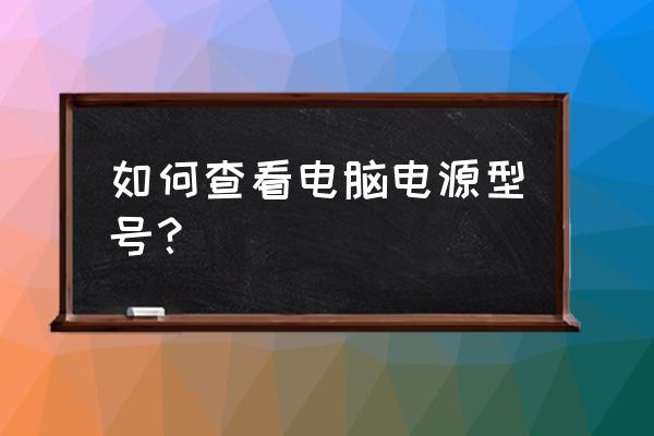 怎么机箱电源型号 如何查看电脑电源型号？